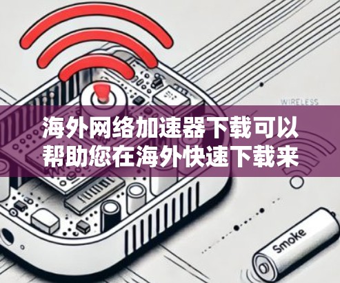 海外网络加速器下载可以帮助您在海外快速下载来自中国网络的内容，比如视频、游戏、直播等。以下是一些推荐的海外网络加速器，您可以根据自己的需求选择