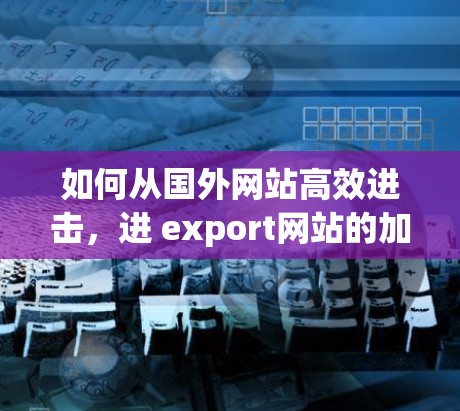 如何从国外网站高效进击，进 export网站的加速器解决方案
