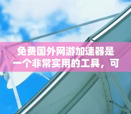 免费国外网游加速器是一个非常实用的工具，可以帮助你轻松加载大量游戏资源，避免下载过程中的延迟和网络问题。以下是一些推荐的免费加速器，并提供了一些使用建议