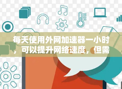 每天使用外网加速器一小时，可以提升网络速度，但需要注意合理使用，避免过度使用，以保证网络稳定和性能。以下是一些实用建议