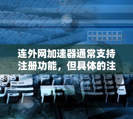 连外网加速器通常支持注册功能，但具体的注册方式和是否提供免费使用可能因服务提供商而异。以下是建议的步骤和信息