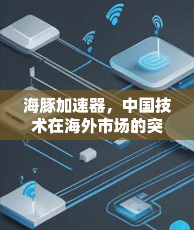 海豚加速器，中国技术在海外市场的突破与创新