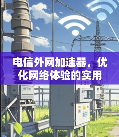 电信外网加速器，优化网络体验的实用解决方案