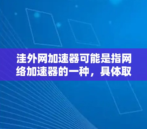 洼外网加速器可能是指网络加速器的一种，具体取决于上下文。然而，如果是指网络加速器，可以推荐一些常用的中文网络加速器
