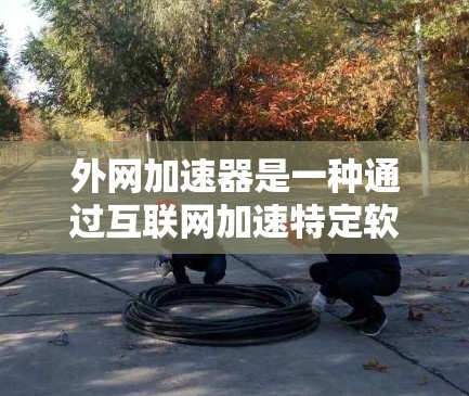 外网加速器是一种通过互联网加速特定软件或网站的工具，通常用于提升下载速度、减少网络延迟或提高软件的性能。外网加速器的使用可以帮助用户更快地完成下载、加载或运行任务，从而节省时间和成本