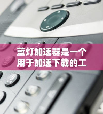 蓝灯加速器是一个用于加速下载的工具，通常用于在服务器上加速文件下载。如果你在寻找蓝灯加速器的下载链接，可以参考以下步骤来获取