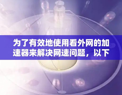 为了有效地使用看外网的加速器来解决网速问题，以下是一个有条理的解决方案