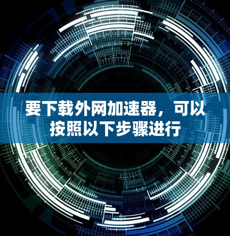 要下载外网加速器，可以按照以下步骤进行