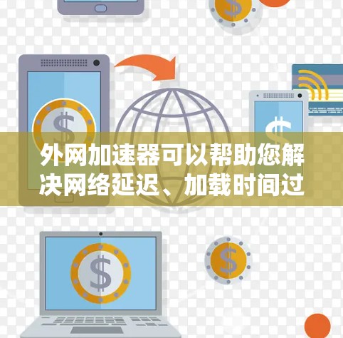 外网加速器可以帮助您解决网络延迟、加载时间过长等问题，从而提高网页加载速度。以下是一些常见的外网加速器推荐，每种推荐都有其适用场景和特点