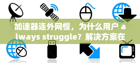 加速器连外网慢，为什么用户 always struggle？解决方案在这里！