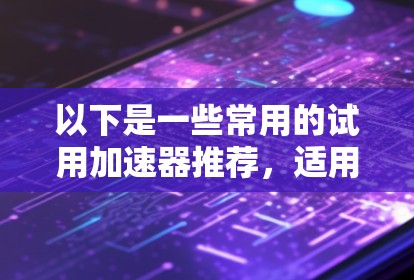 以下是一些常用的试用加速器推荐，适用于需要快速试用的用户