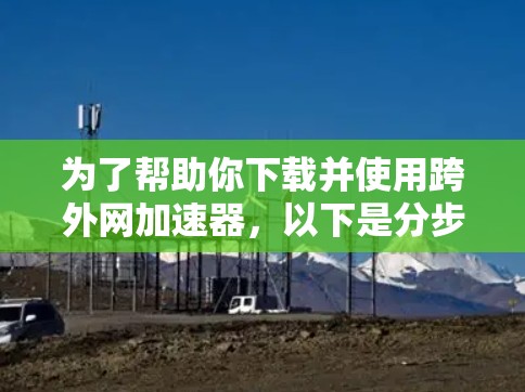 为了帮助你下载并使用跨外网加速器,以下是分步骤的指南 为了帮助你下载并使用跨外网加速器,以下是分步骤的指南