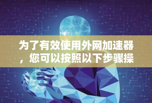 为了有效使用外网加速器,您可以按照以下步骤操作 为了有效使用外网加速器,您可以按照以下步骤操作