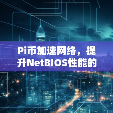 Pi币加速网络，提升NetBIOS性能的高效解决方案