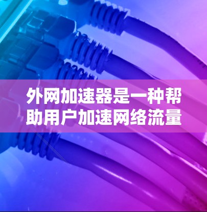外网加速器是一种帮助用户加速网络流量的工具，通常包括多个加速服务器。购买外网加速器时，需要考虑多种因素，包括选择合适的加速服务器、预算、使用体验以及售后服务等。以下是详细的购买和使用建议