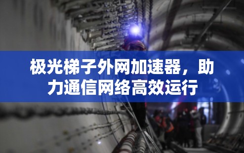 极光梯子外网加速器，助力通信网络高效运行