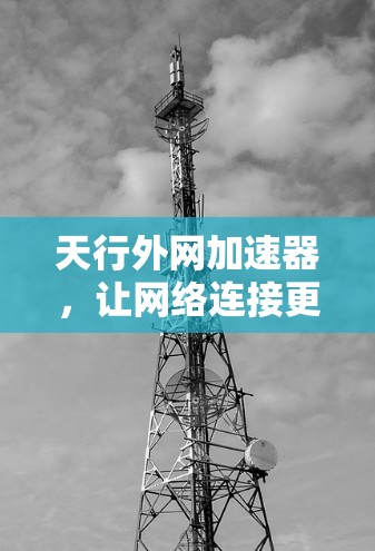 天行外网加速器，让网络连接更顺畅，更安全