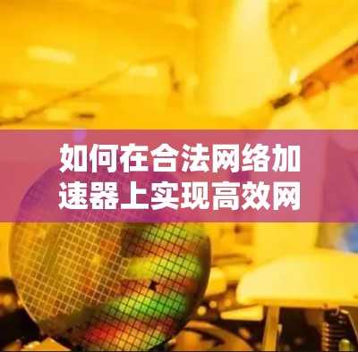 如何在合法网络加速器上实现高效网络提升 如何在合法网络加速器上实现高效网络提升