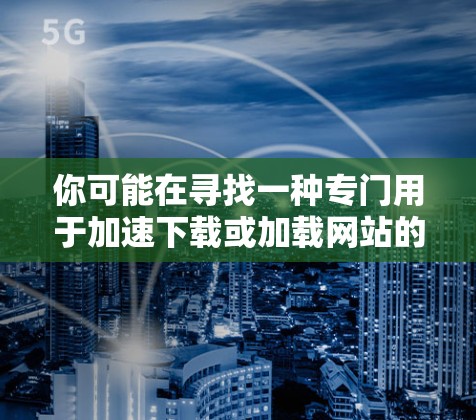 你可能在寻找一种专门用于加速下载或加载网站的工具，但通常加速器并不是专门下载外网的，而是专门从服务器加载网站或文件的。如果您的需求是直接从服务器加载网页，您可以通过以下方式实现