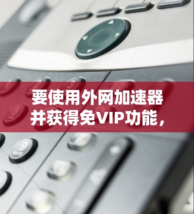 要使用外网加速器并获得免VIP功能，您可以按照以下步骤操作