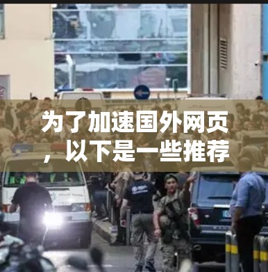 为了加速国外网页，以下是一些推荐的工具和方法