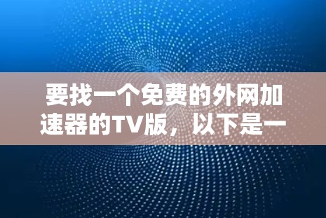 要找一个免费的外网加速器的TV版，以下是一些推荐工具