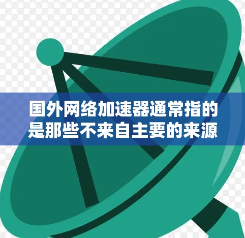 国外网络加速器通常指的是那些不来自主要的来源国家的加速器，它们提供不同的速度和功能。以下是一些可靠的国外网络加速器推荐，涵盖多种用途