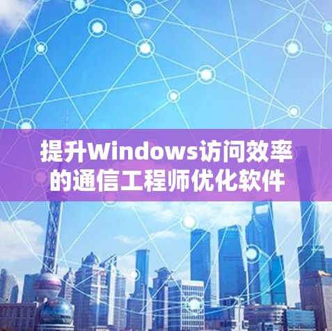 提升Windows访问效率的通信工程师优化软件