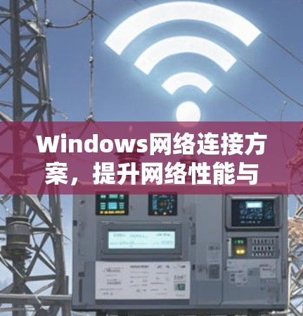 Windows网络连接方案，提升网络性能与用户体验