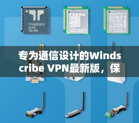 专为通信设计的Windscribe VPN最新版，保障网络安全的高效选择