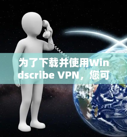 为了下载并使用Windscribe VPN，您可以按照以下步骤进行操作