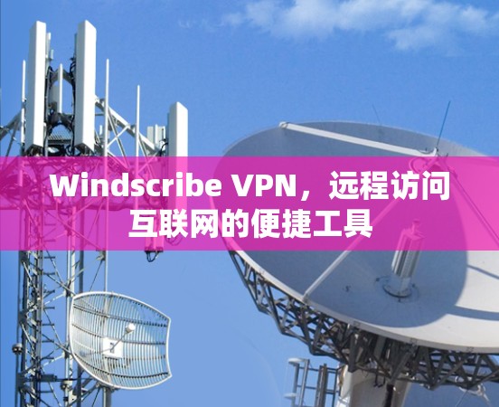 Windscribe VPN，远程访问互联网的便捷工具