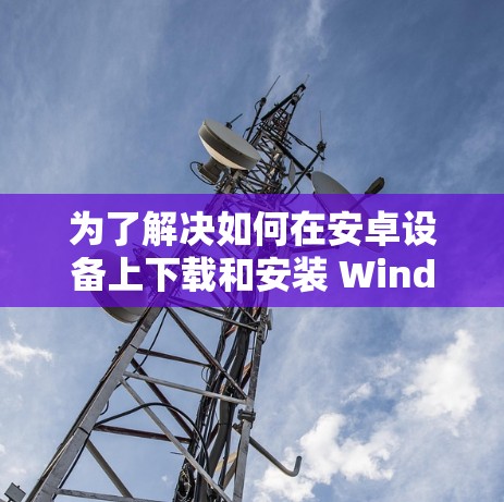 为了解决如何在安卓设备上下载和安装 Windscribe VPN，以下是一步步的指导