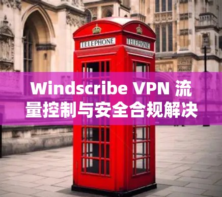 Windscribe VPN 流量控制与安全合规解决方案
