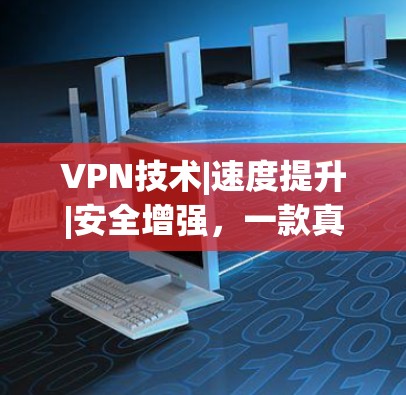 VPN技术|速度提升|安全增强，一款真实用户评价