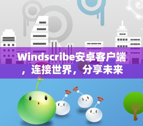Windscribe安卓客户端，连接世界，分享未来