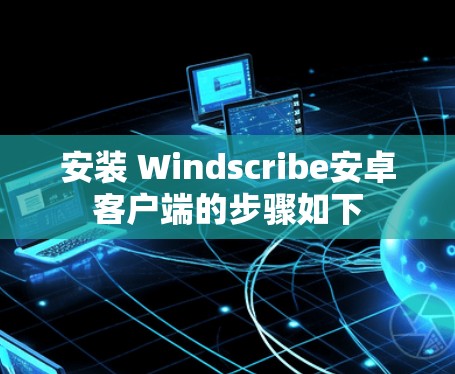 安装 Windscribe安卓客户端的步骤如下