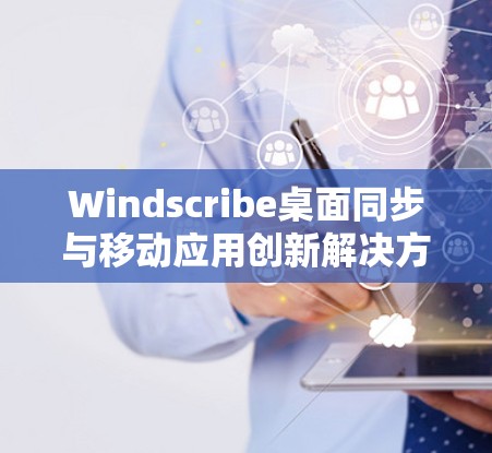Windscribe桌面同步与移动应用创新解决方案
