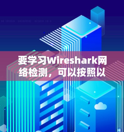 要学习Wireshark网络检测，可以按照以下步骤进行