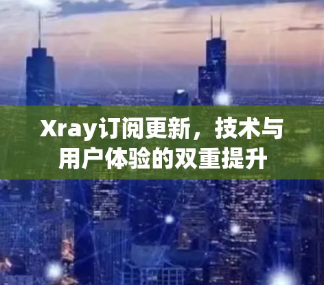 Xray订阅更新，技术与用户体验的双重提升