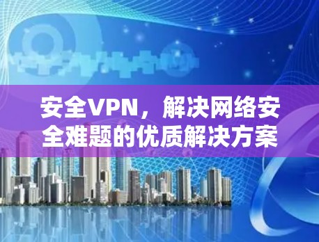 安全VPN，解决网络安全难题的优质解决方案