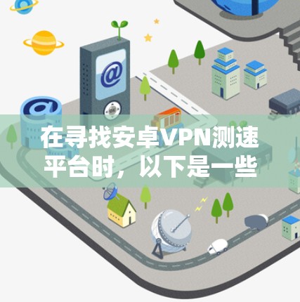 在寻找安卓VPN测速平台时，以下是一些推荐的选项，根据你的需求和使用习惯来选择