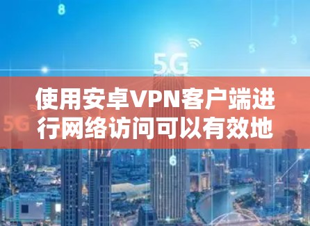 使用安卓VPN客户端进行网络访问可以有效地帮助你连接到目标服务器，但使用前需要仔细规划和配置。以下是一个分步指南，帮助你顺利使用安卓VPN客户端