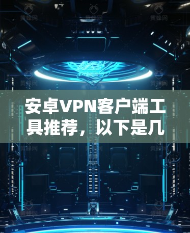 安卓VPN客户端工具推荐，以下是几个常用的选项，每个都有其适用场景和特点