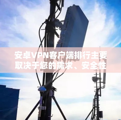 安卓VPN客户端排行主要取决于您的需求、安全性和兼容性。以下是一些常见的厂商和它们的特色