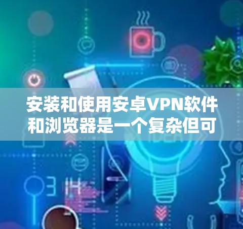 安装和使用安卓VPN软件和浏览器是一个复杂但可行的过程，以下是对该过程的分步指南