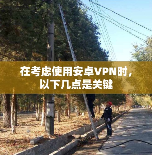 在考虑使用安卓VPN时，以下几点是关键