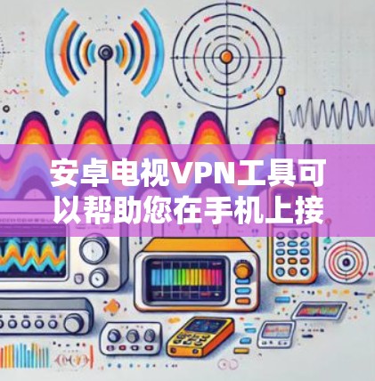 安卓电视VPN工具可以帮助您在手机上接入电视内容，同时保护隐私和内容安全。以下是一些推荐的安卓VPN工具