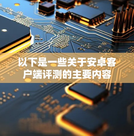 以下是一些关于安卓客户端评测的主要内容