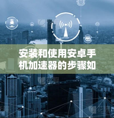 安装和使用安卓手机加速器的步骤如下